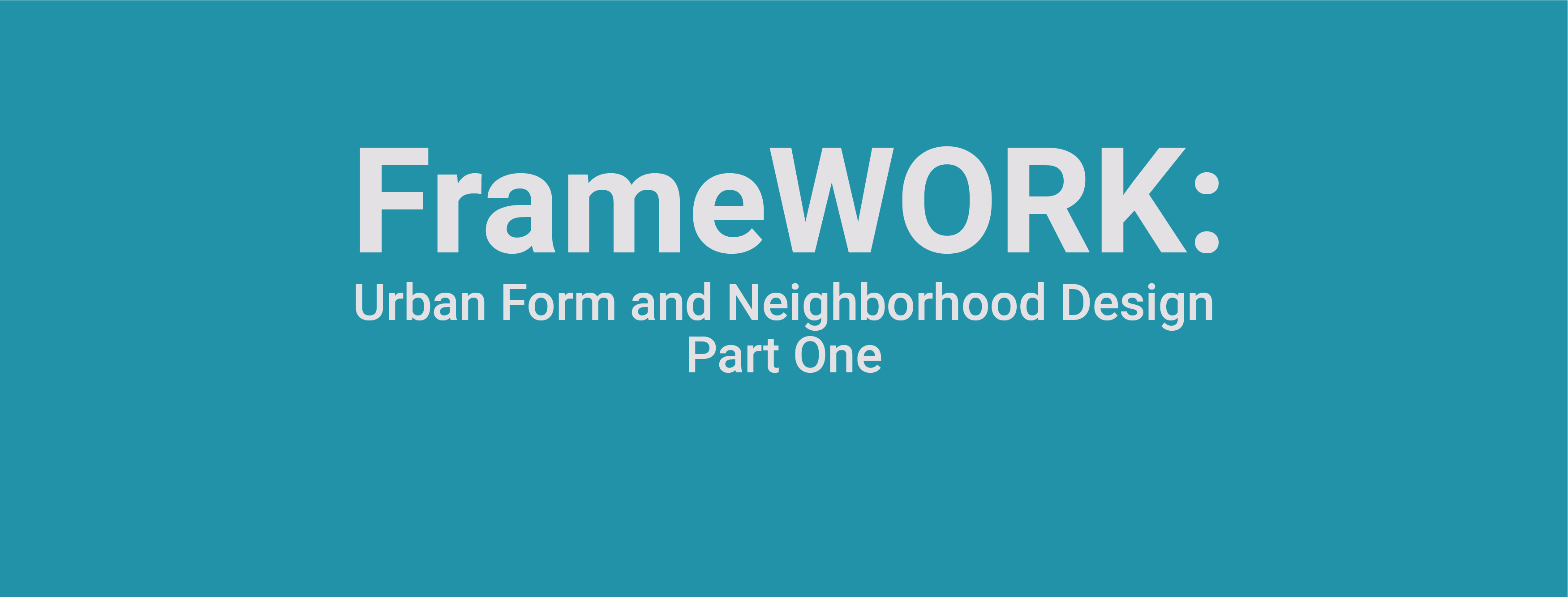 FrameWORK: Urban Form and Neighborhood Design - Part One